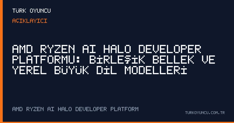 AMD Ryzen AI Halo Developer Platformu: Birleşik Bellek ve Yerel Büyük Dil Modelleri