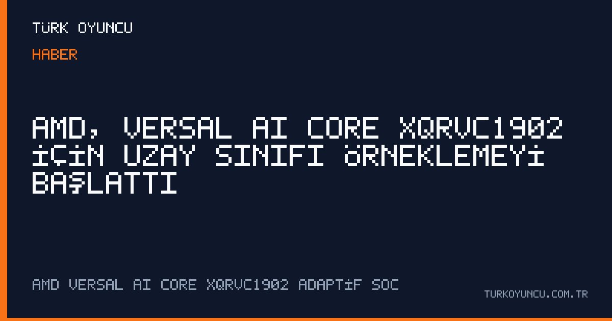 AMD, Versal AI Core XQRVC1902 için uzay sınıfı örneklemeyi başlattı