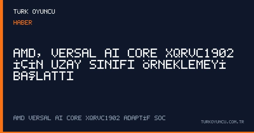 AMD, Versal AI Core XQRVC1902 için uzay sınıfı örneklemeyi başlattı