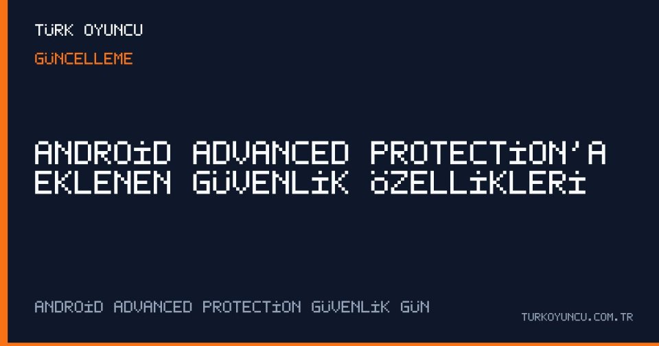 Android Advanced Protection’a eklenen güvenlik özellikleri