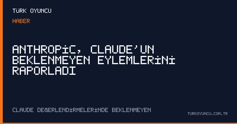 Anthropic, Claude’un Beklenmeyen Eylemlerini Raporladı