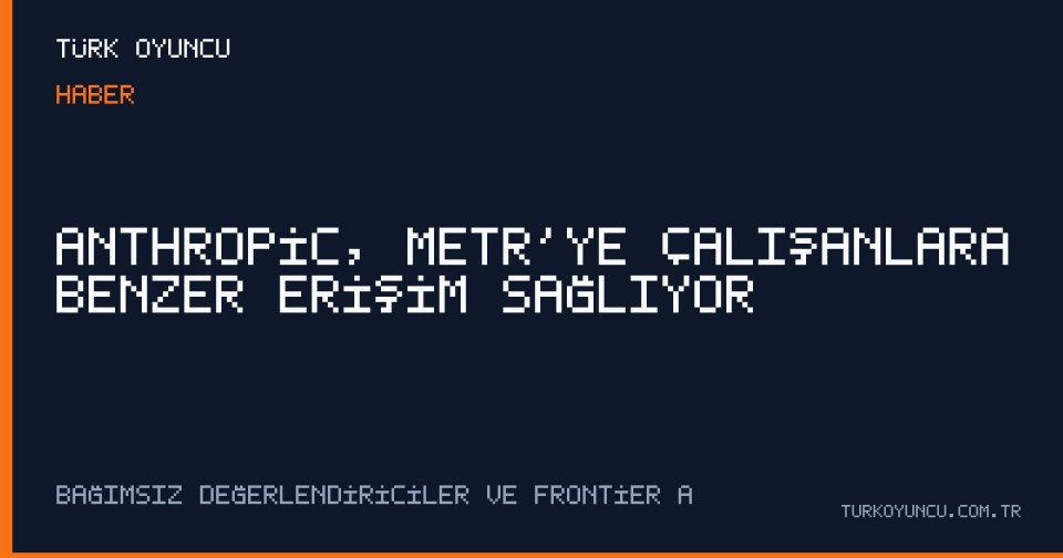 Anthropic, METR’ye Çalışanlara Benzer Erişim Sağlıyor