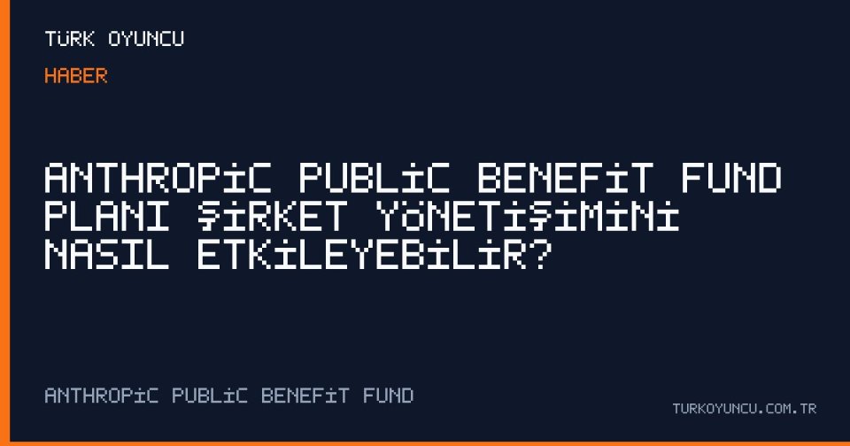 Anthropic Public Benefit Fund Planı Şirket Yönetişimini Nasıl Etkileyebilir?