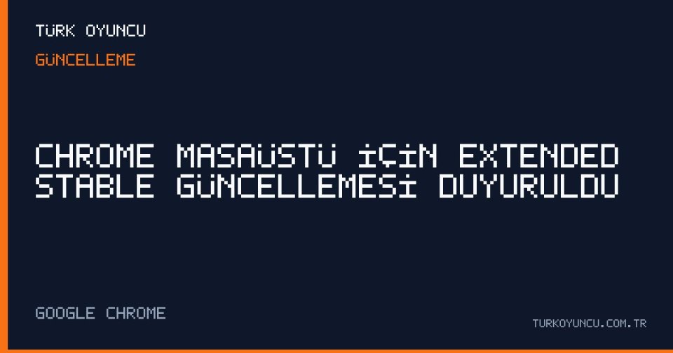 Chrome masaüstü için Extended Stable güncellemesi duyuruldu