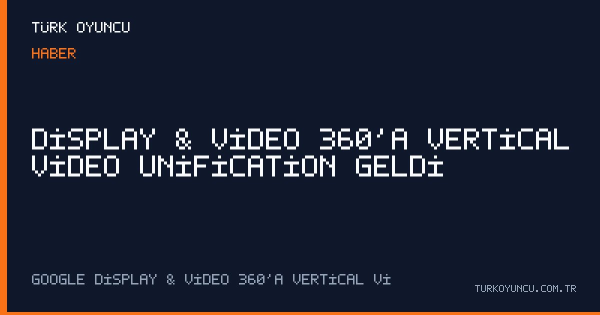 Display & Video 360’a Vertical Video Unification geldi