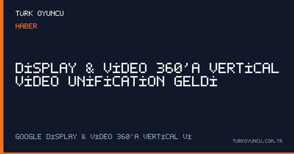 Display & Video 360’a Vertical Video Unification geldi