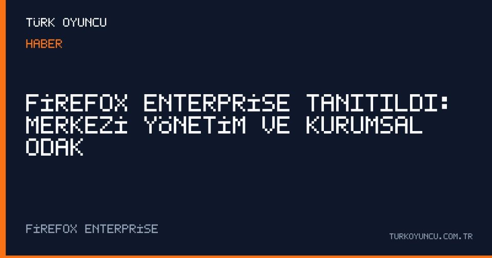 Firefox Enterprise Tanıtıldı: Merkezi Yönetim ve Kurumsal Odak