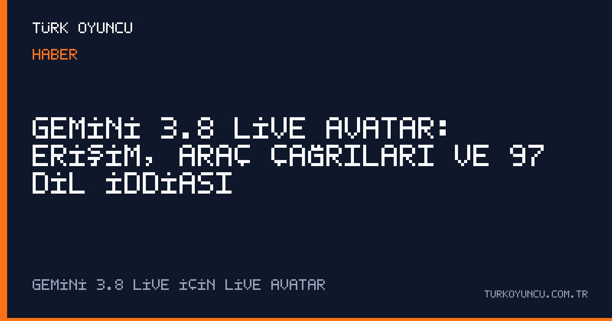 Gemini 3.8 Live Avatar: Erişim, araç çağrıları ve 97 dil iddiası