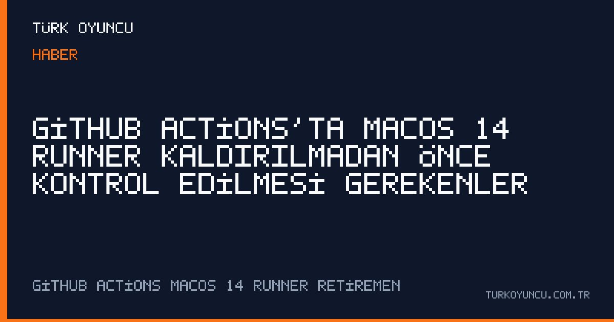 GitHub Actions’ta macOS 14 runner kaldırılmadan önce kontrol edilmesi gerekenler
