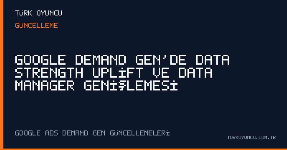 Google Demand Gen’de Data Strength Uplift ve Data Manager Genişlemesi