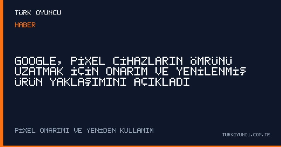 Google, Pixel cihazların ömrünü uzatmak için onarım ve yenilenmiş ürün yaklaşımını açıkladı