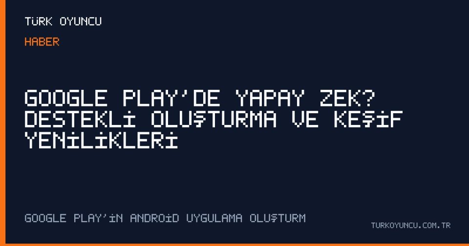 Google Play’de Yapay Zekâ Destekli Oluşturma ve Keşif Yenilikleri