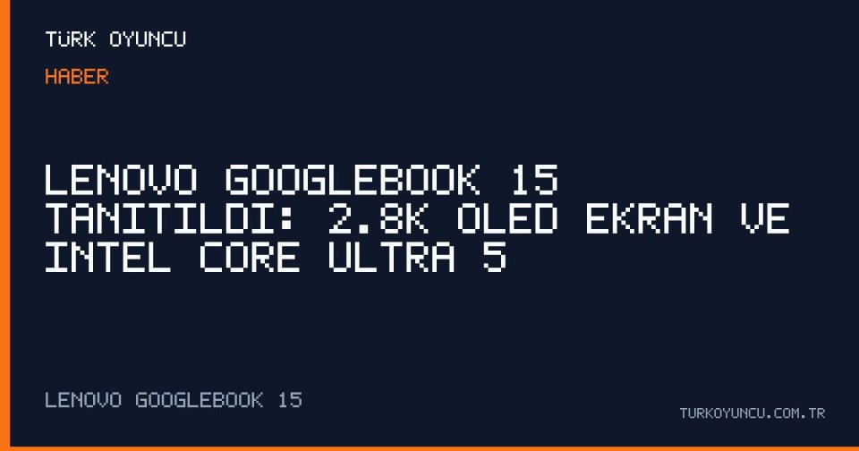 Lenovo Googlebook 15 tanıtıldı: 2.8K OLED ekran ve Intel Core Ultra 5