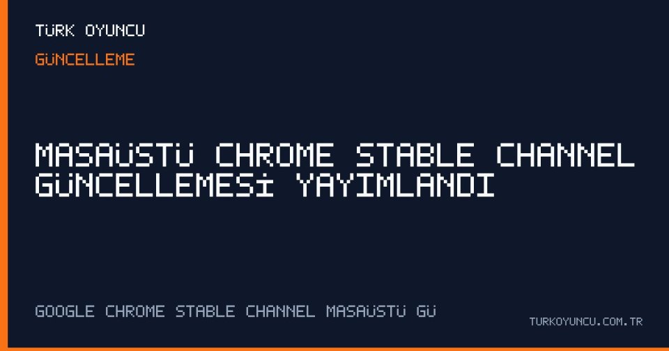 Masaüstü Chrome Stable Channel Güncellemesi Yayımlandı