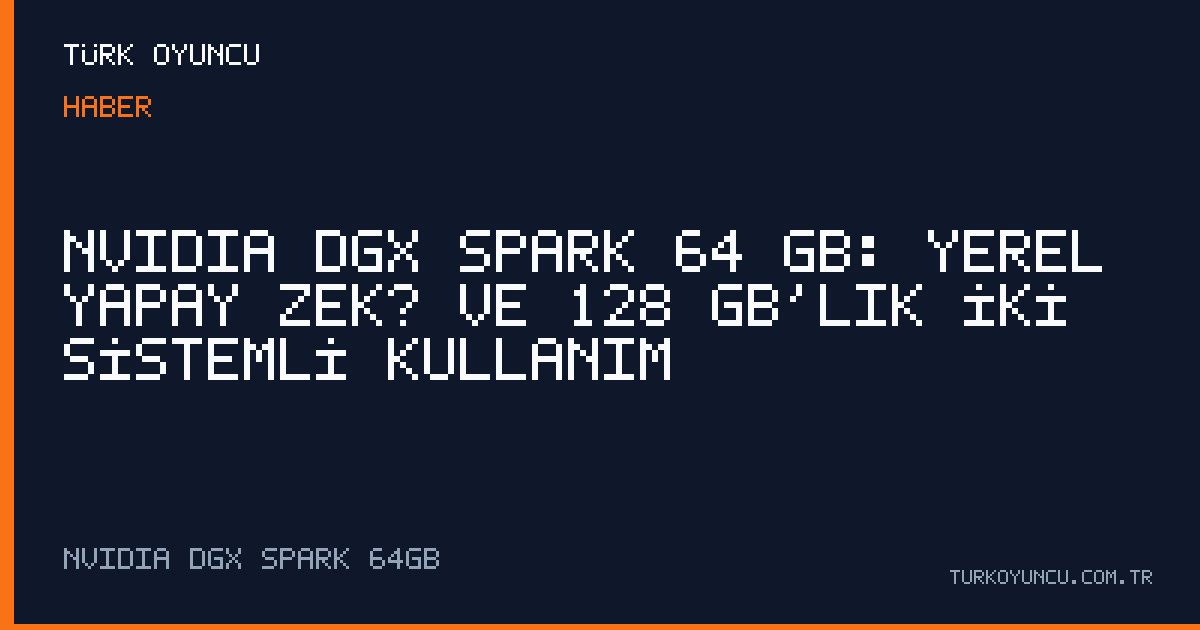 NVIDIA DGX Spark 64 GB: Yerel Yapay Zekâ ve 128 GB’lık İki Sistemli Kullanım