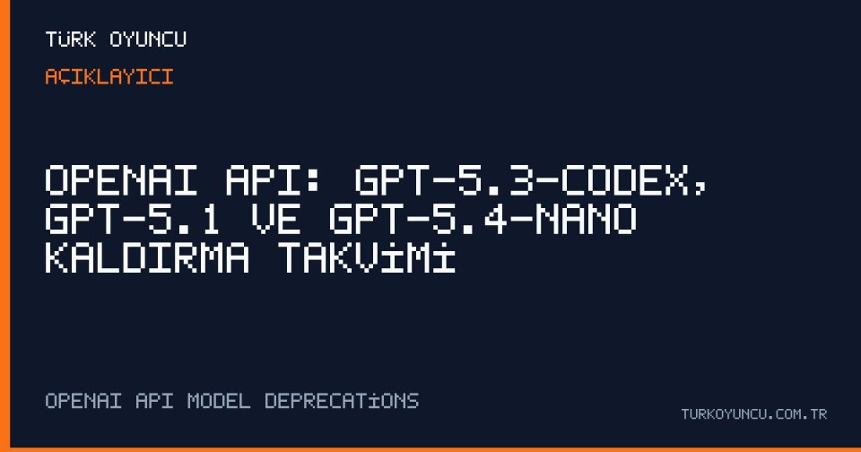 OpenAI API: GPT-5.3-Codex, GPT-5.1 ve GPT-5.4-Nano kaldırma takvimi