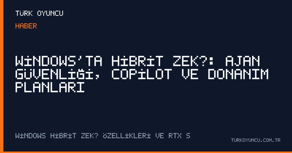 Windows’ta Hibrit Zekâ: Ajan Güvenliği, Copilot ve Donanım Planları